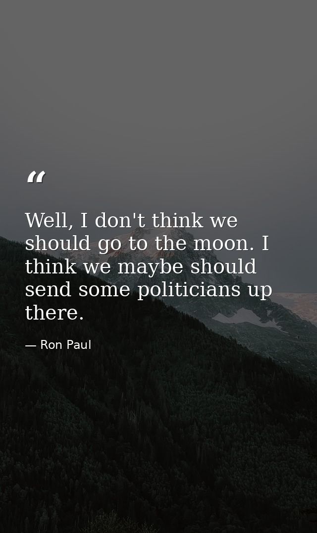 Well, I don't think we should go to the moon. I think we maybe should send some politicians up there. — Ron Paul