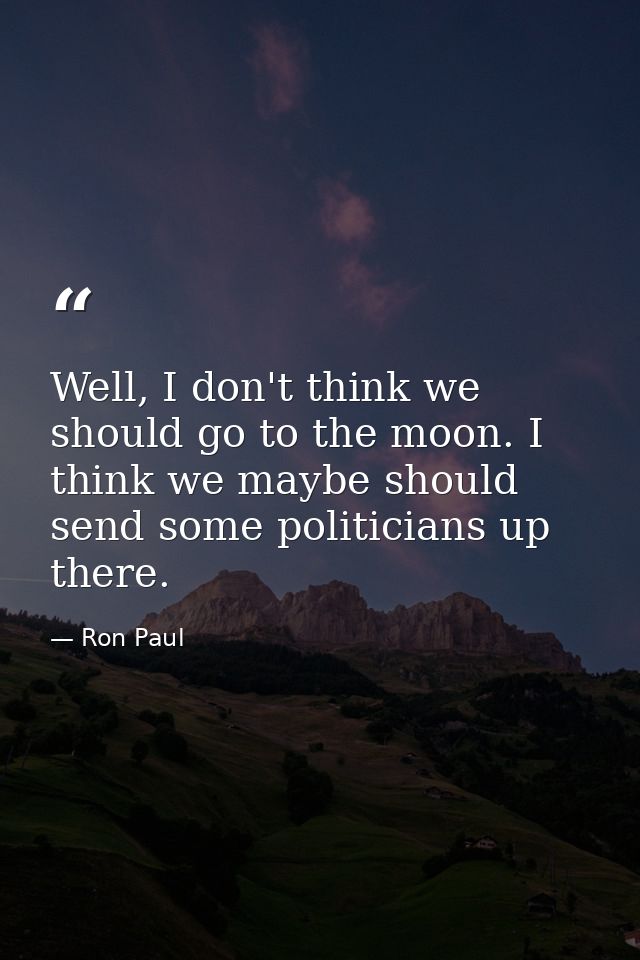 Well, I don't think we should go to the moon. I think we maybe should send some politicians up there. — Ron Paul