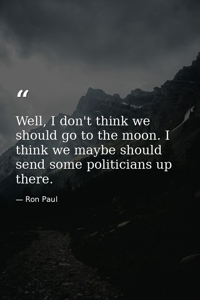 Well, I don't think we should go to the moon. I think we maybe should send some politicians up there. — Ron Paul