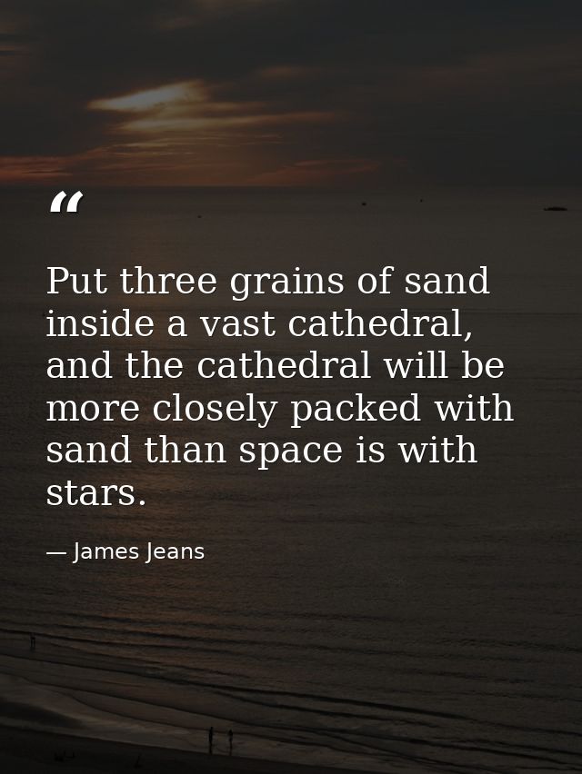 Put three grains of sand inside a vast cathedral, and the cathedral will be more closely packed with sand than space is  — James Jeans