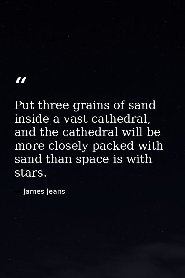 Put three grains of sand inside a vast cathedral, and the cathedral will be more closely packed with sand than space is  — James Jeans