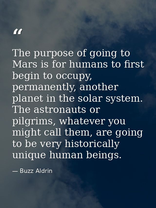 The purpose of going to Mars is for humans to first begin to occupy, permanently, another planet in the solar system. Th — Buzz Aldrin