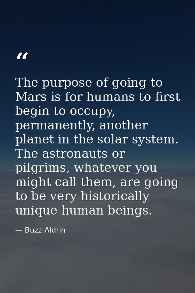 The purpose of going to Mars is for humans to first begin to occupy, permanently, another planet in the solar system. Th — Buzz Aldrin