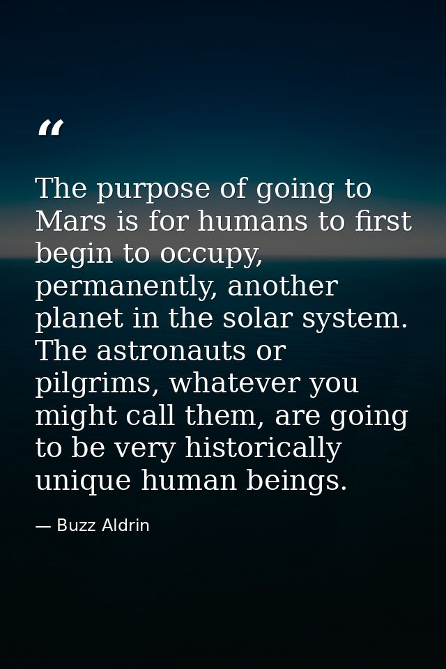 The purpose of going to Mars is for humans to first begin to occupy, permanently, another planet in the solar system. Th — Buzz Aldrin