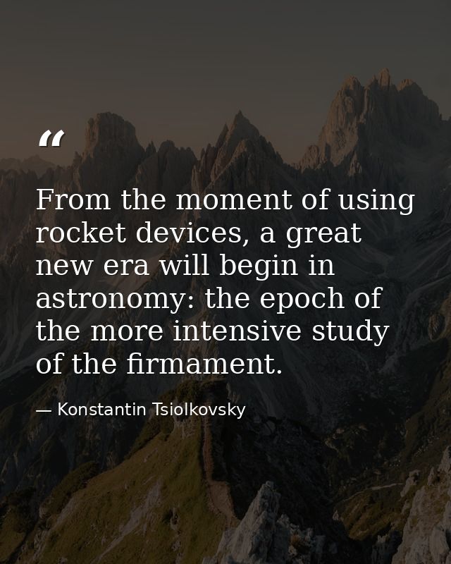 From the moment of using rocket devices, a great new era will begin in astronomy: the epoch of the more intensive study  — Konstantin Tsiolkovsky