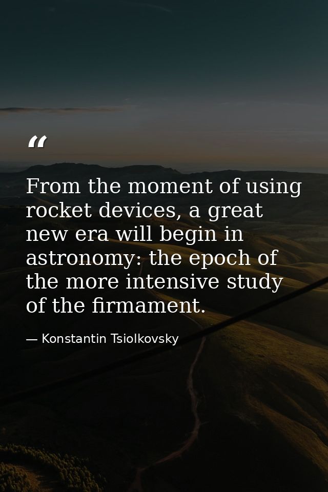 From the moment of using rocket devices, a great new era will begin in astronomy: the epoch of the more intensive study  — Konstantin Tsiolkovsky