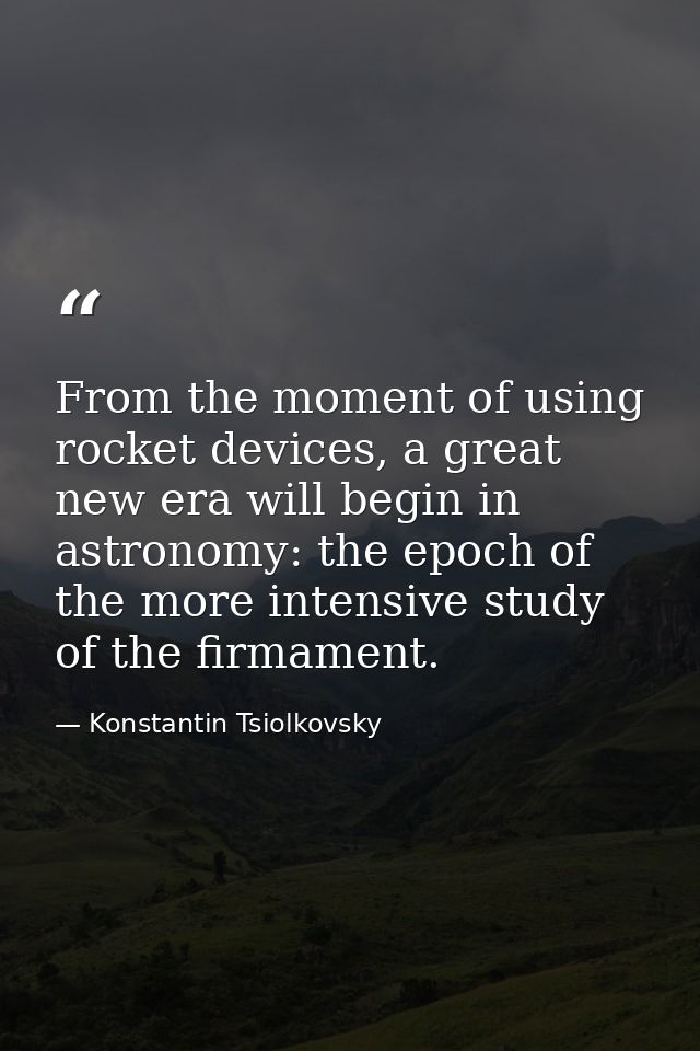 From the moment of using rocket devices, a great new era will begin in astronomy: the epoch of the more intensive study  — Konstantin Tsiolkovsky