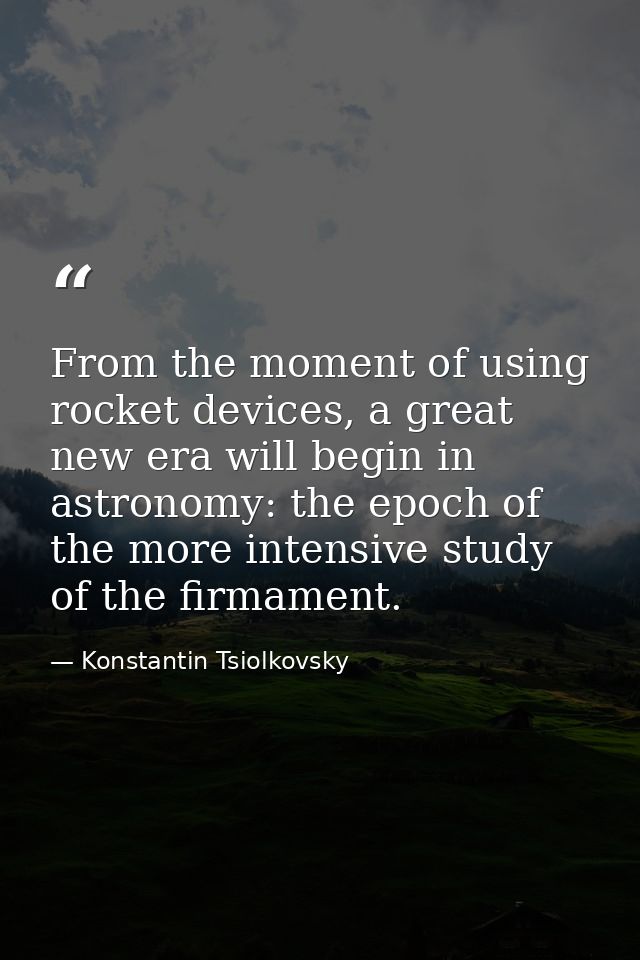 From the moment of using rocket devices, a great new era will begin in astronomy: the epoch of the more intensive study  — Konstantin Tsiolkovsky
