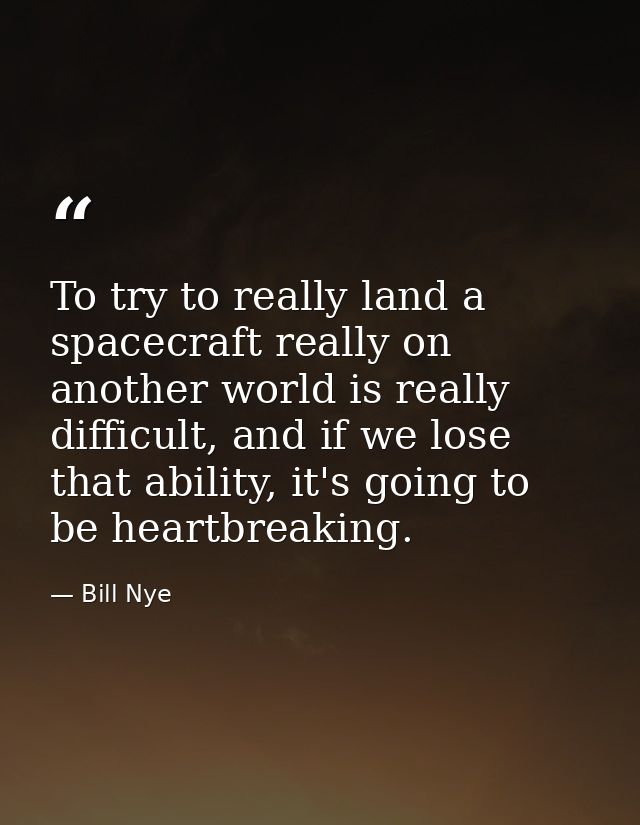 To try to really land a spacecraft really on another world is really difficult, and if we lose that ability, it's going  — Bill Nye