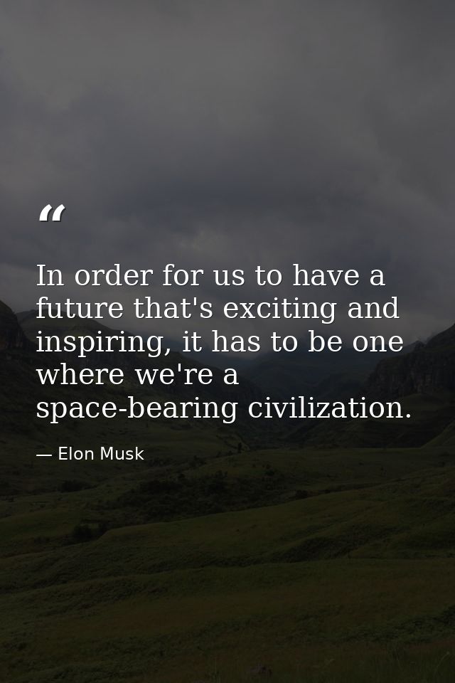 In order for us to have a future that's exciting and inspiring, it has to be one where we're a space-bearing civilizatio — Elon Musk