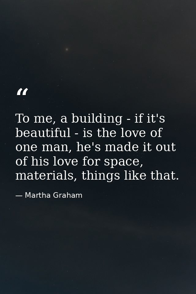 To me, a building - if it's beautiful - is the love of one man, he's made it out of his love for space, materials, thing — Martha Graham