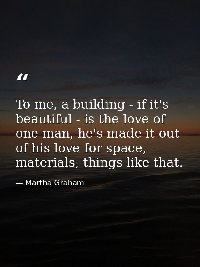 To me, a building - if it's beautiful - is the love of one man, he's made it out of his love for space, materials, thing — Martha Graham