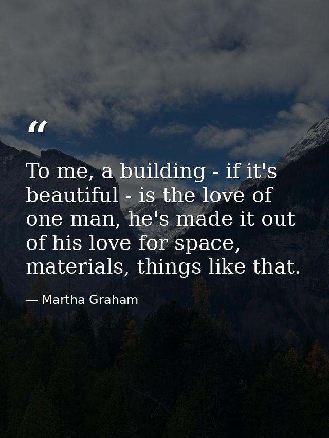 To me, a building - if it's beautiful - is the love of one man, he's made it out of his love for space, materials, thing — Martha Graham