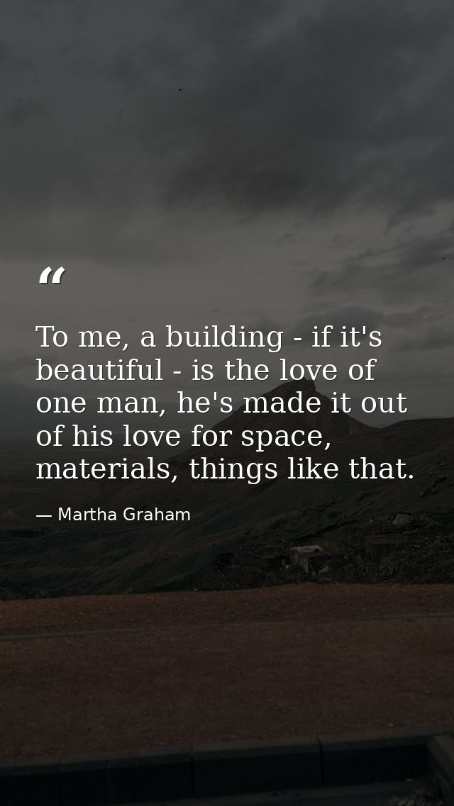 To me, a building - if it's beautiful - is the love of one man, he's made it out of his love for space, materials, thing — Martha Graham