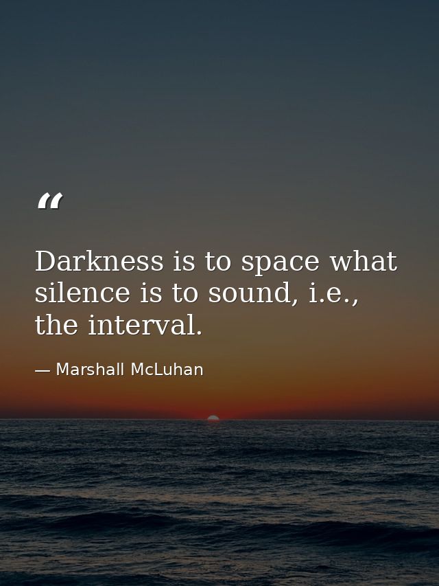Darkness is to space what silence is to sound, i.e., the interval. — Marshall McLuhan