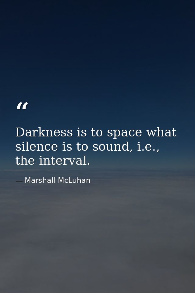 Darkness is to space what silence is to sound, i.e., the interval. — Marshall McLuhan