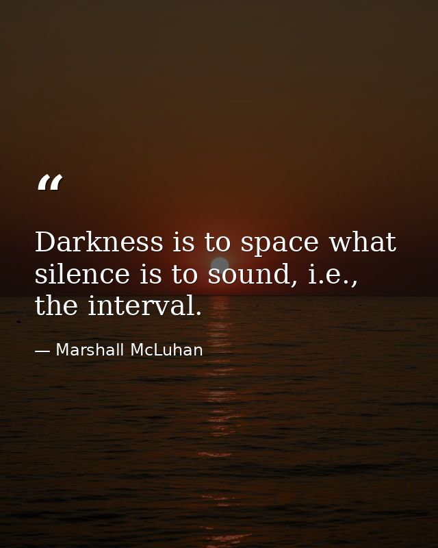 Darkness is to space what silence is to sound, i.e., the interval. — Marshall McLuhan