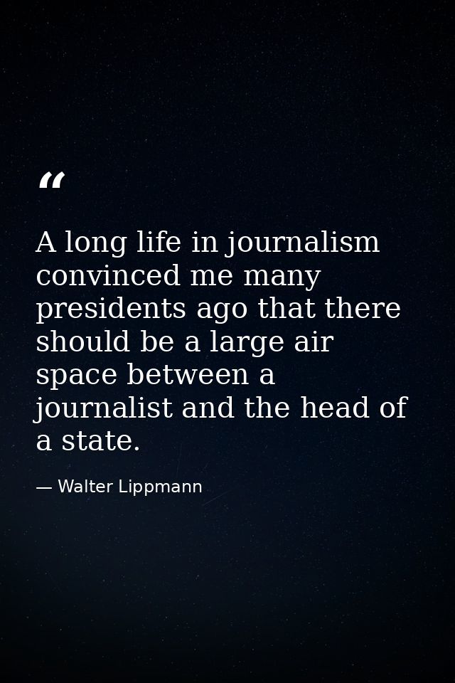 A long life in journalism convinced me many presidents ago that there should be a large air space between a journalist a — Walter Lippmann