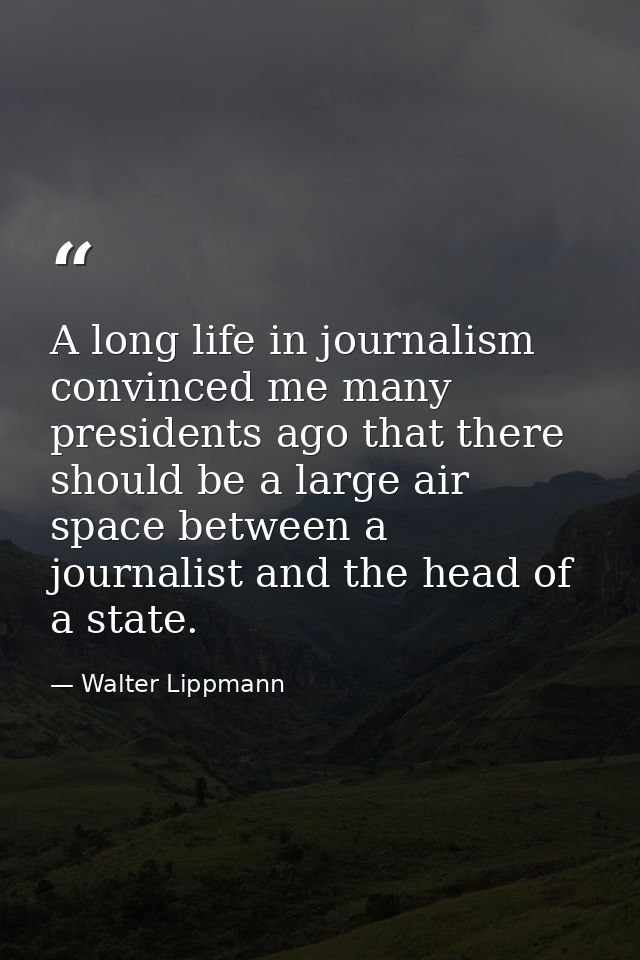 A long life in journalism convinced me many presidents ago that there should be a large air space between a journalist a — Walter Lippmann