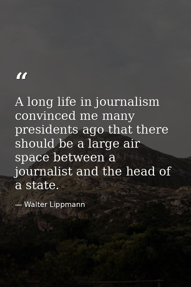 A long life in journalism convinced me many presidents ago that there should be a large air space between a journalist a — Walter Lippmann