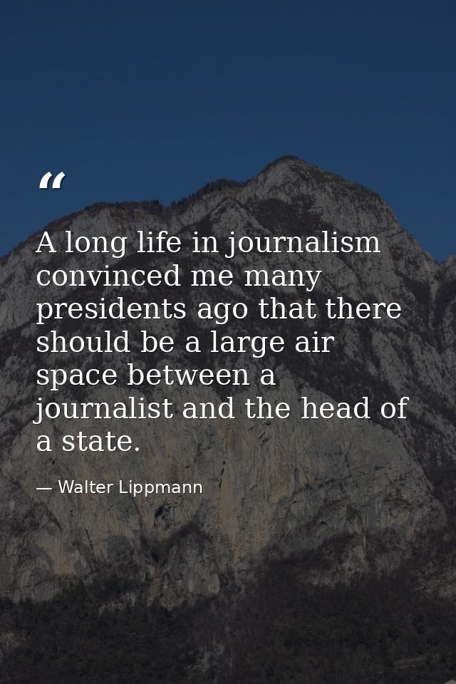 A long life in journalism convinced me many presidents ago that there should be a large air space between a journalist a — Walter Lippmann