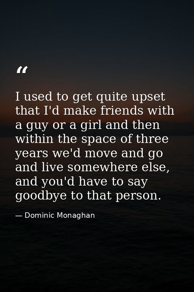 I used to get quite upset that I'd make friends with a guy or a girl and then within the space of three years we'd move  — Dominic Monaghan