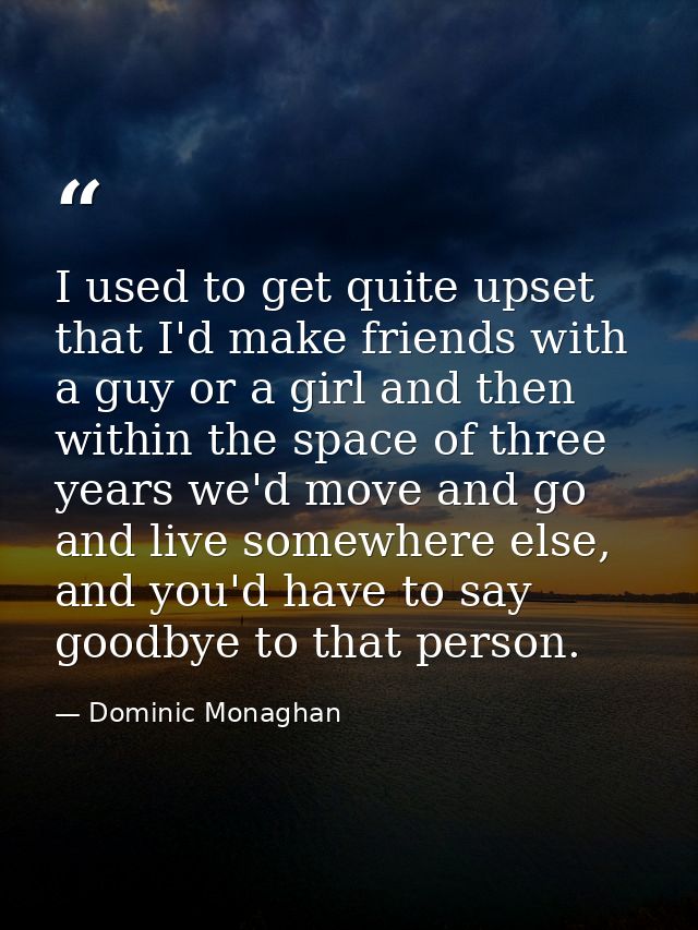 I used to get quite upset that I'd make friends with a guy or a girl and then within the space of three years we'd move  — Dominic Monaghan