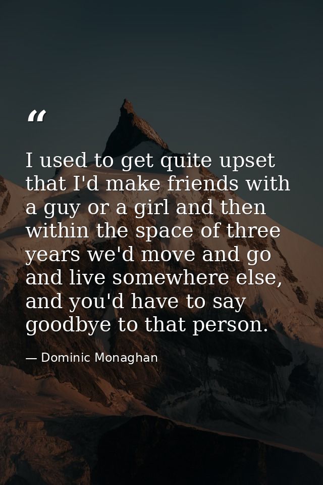 I used to get quite upset that I'd make friends with a guy or a girl and then within the space of three years we'd move  — Dominic Monaghan