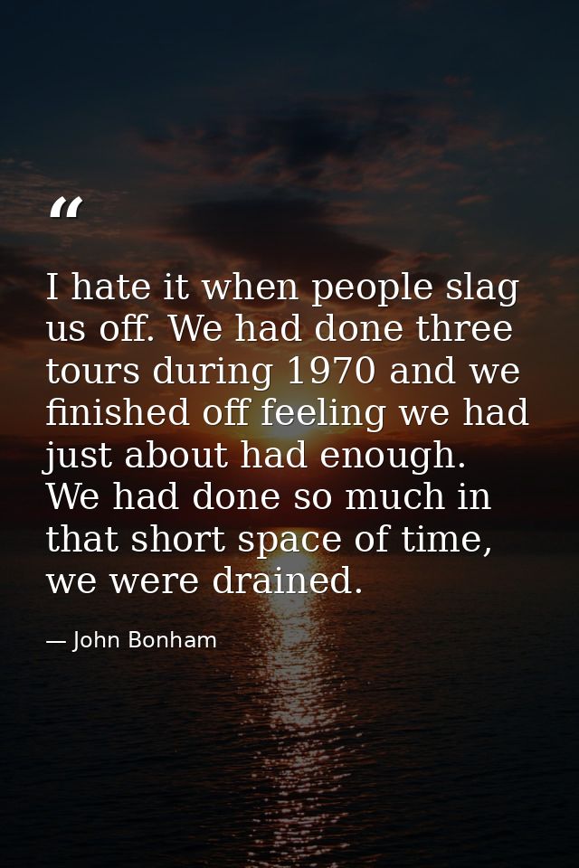 I hate it when people slag us off. We had done three tours during 1970 and we finished off feeling we had just about had — John Bonham