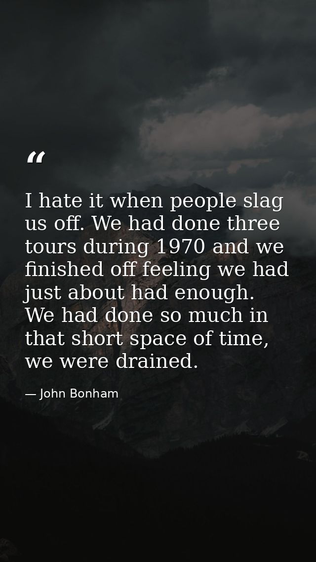 I hate it when people slag us off. We had done three tours during 1970 and we finished off feeling we had just about had — John Bonham