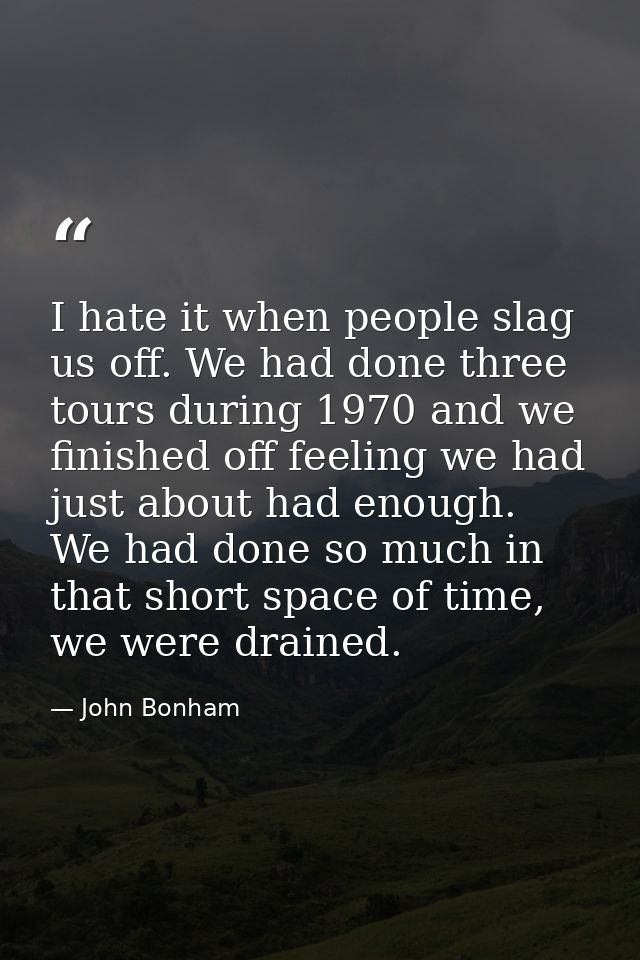 I hate it when people slag us off. We had done three tours during 1970 and we finished off feeling we had just about had — John Bonham