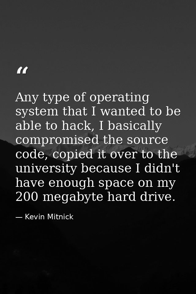Any type of operating system that I wanted to be able to hack, I basically compromised the source code, copied it over t — Kevin Mitnick