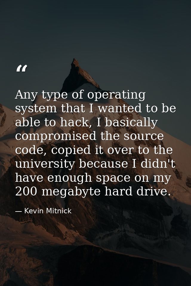 Any type of operating system that I wanted to be able to hack, I basically compromised the source code, copied it over t — Kevin Mitnick