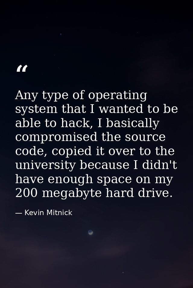 Any type of operating system that I wanted to be able to hack, I basically compromised the source code, copied it over t — Kevin Mitnick