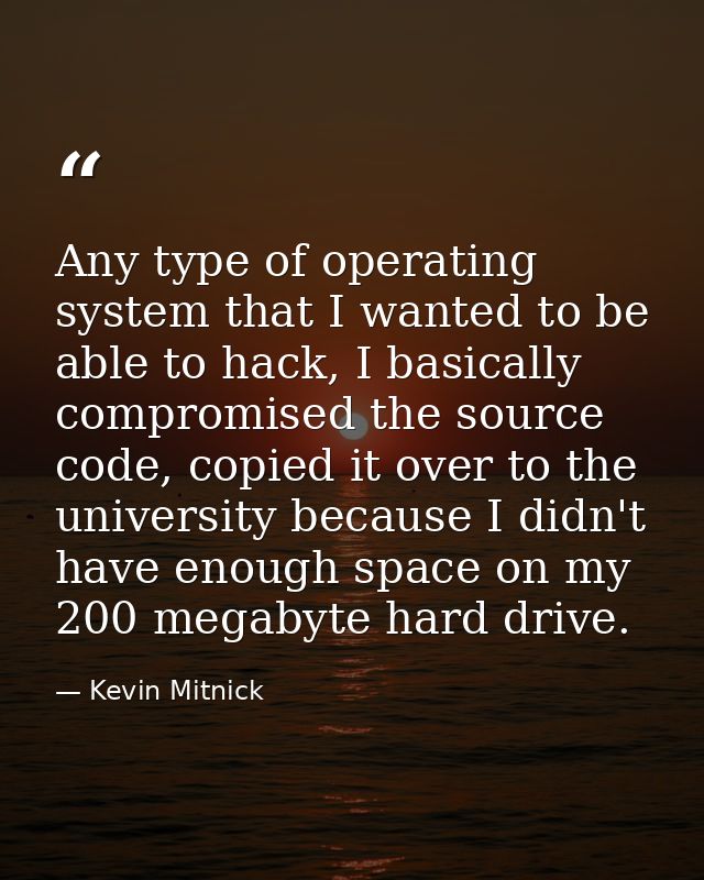 Any type of operating system that I wanted to be able to hack, I basically compromised the source code, copied it over t — Kevin Mitnick
