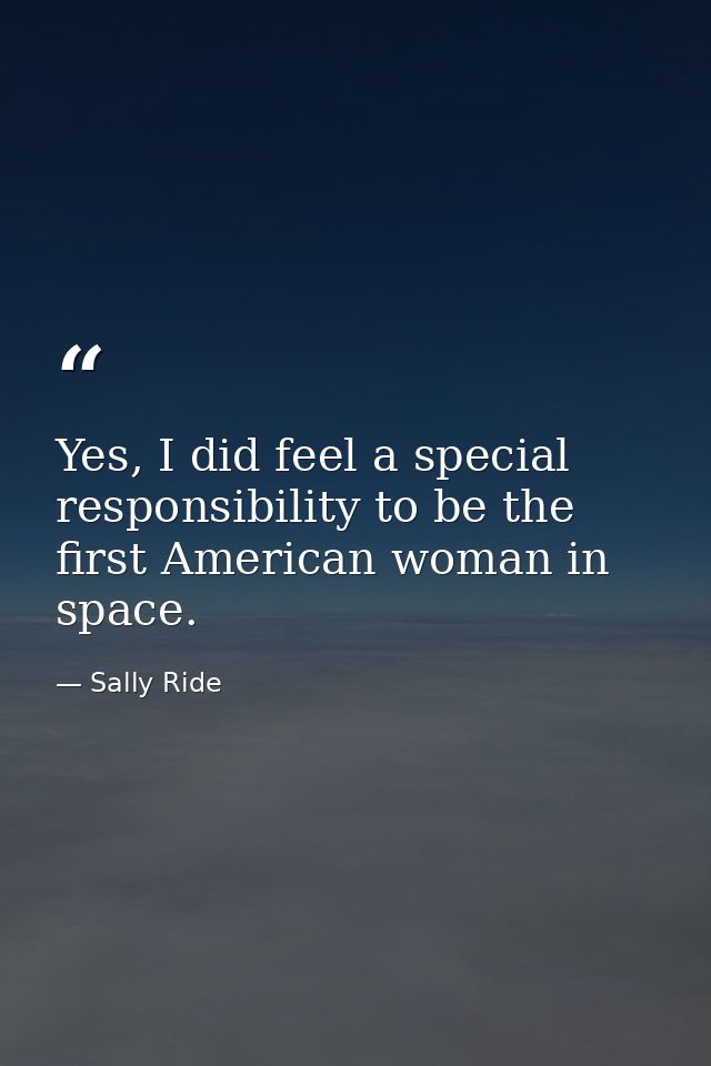 Yes, I did feel a special responsibility to be the first American woman in space. — Sally Ride