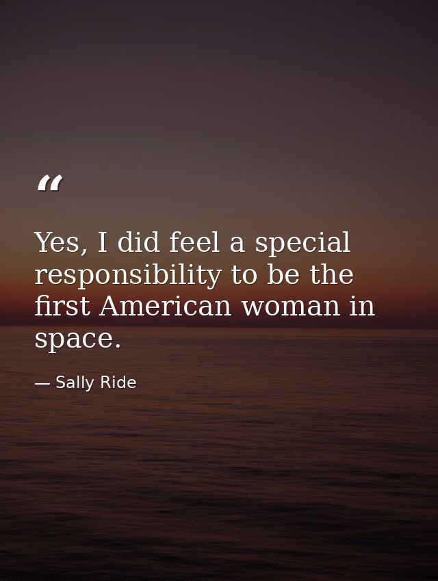 Yes, I did feel a special responsibility to be the first American woman in space. — Sally Ride