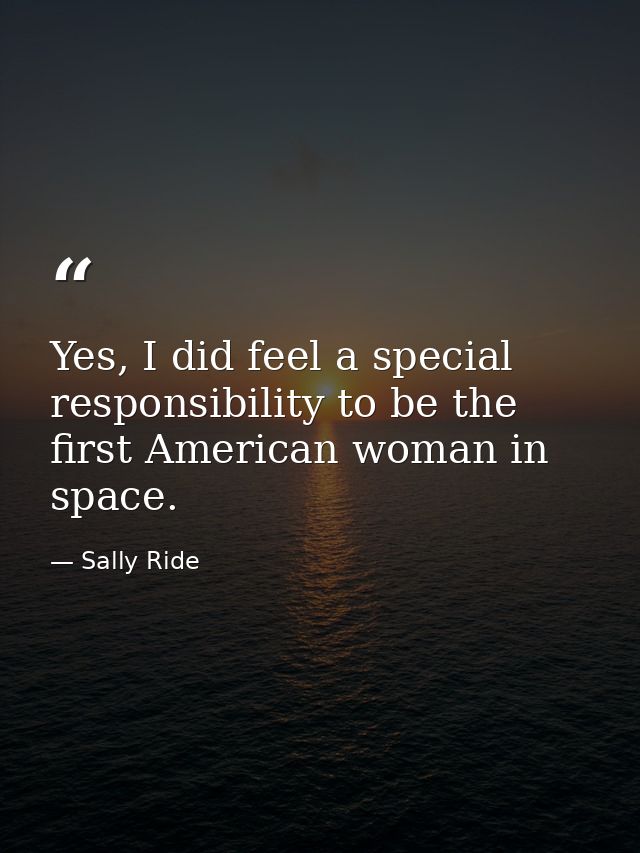 Yes, I did feel a special responsibility to be the first American woman in space. — Sally Ride