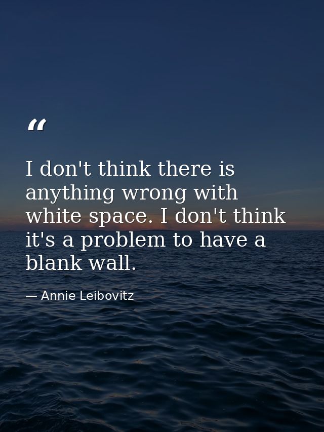I don't think there is anything wrong with white space. I don't think it's a problem to have a blank wall. — Annie Leibovitz
