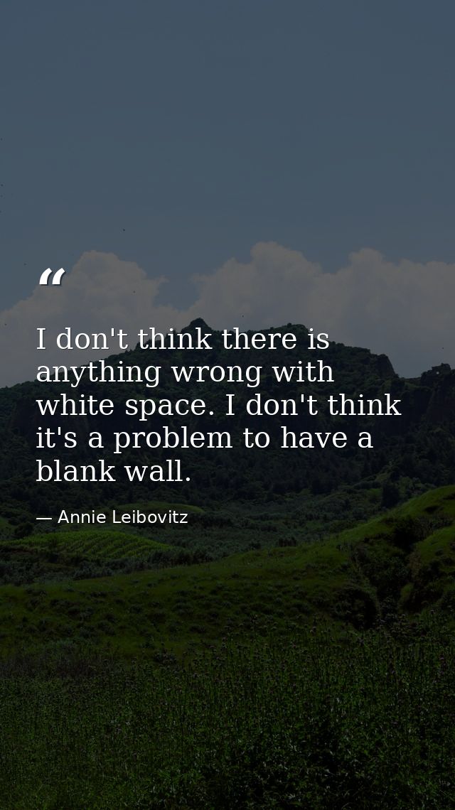 I don't think there is anything wrong with white space. I don't think it's a problem to have a blank wall. — Annie Leibovitz