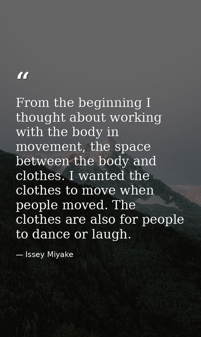From the beginning I thought about working with the body in movement, the space between the body and clothes. I wanted t — Issey Miyake