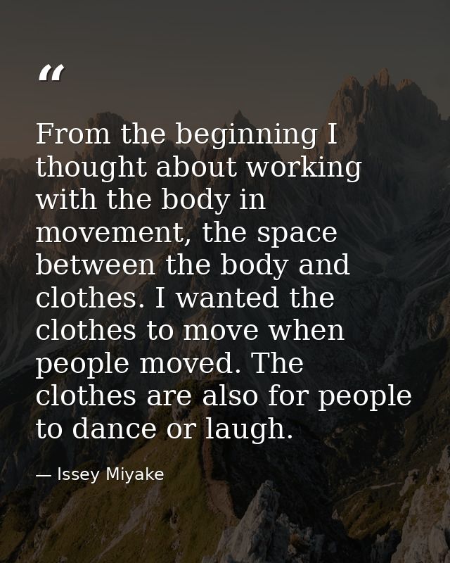 From the beginning I thought about working with the body in movement, the space between the body and clothes. I wanted t — Issey Miyake