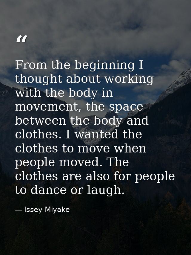 From the beginning I thought about working with the body in movement, the space between the body and clothes. I wanted t — Issey Miyake