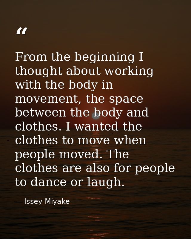 From the beginning I thought about working with the body in movement, the space between the body and clothes. I wanted t — Issey Miyake