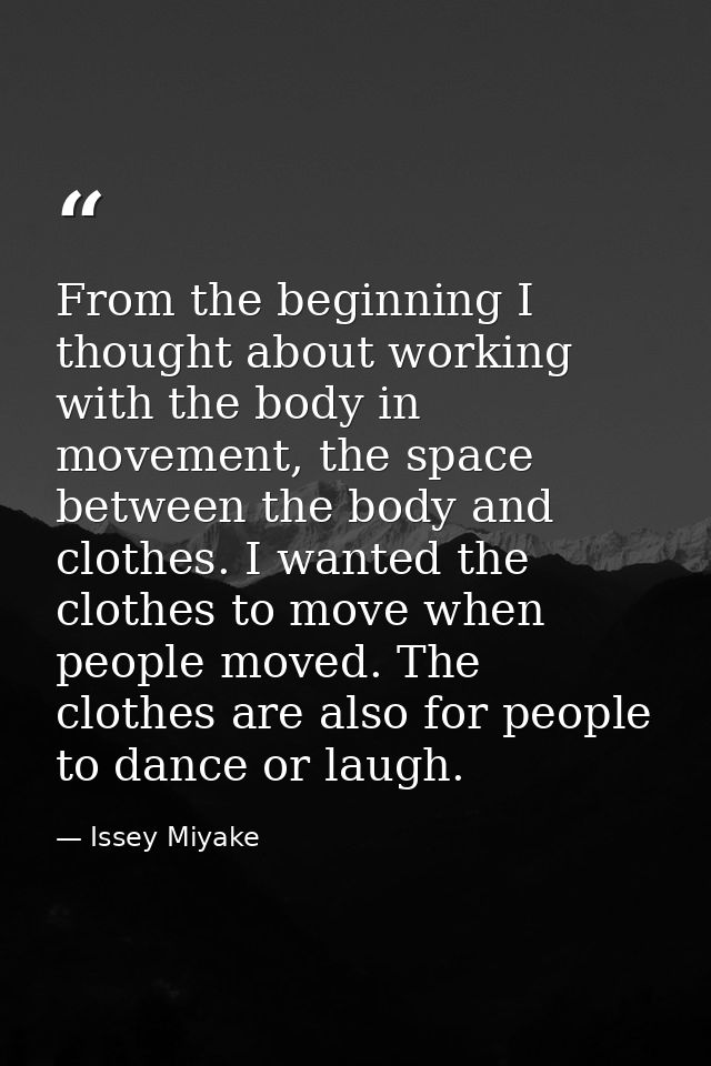 From the beginning I thought about working with the body in movement, the space between the body and clothes. I wanted t — Issey Miyake