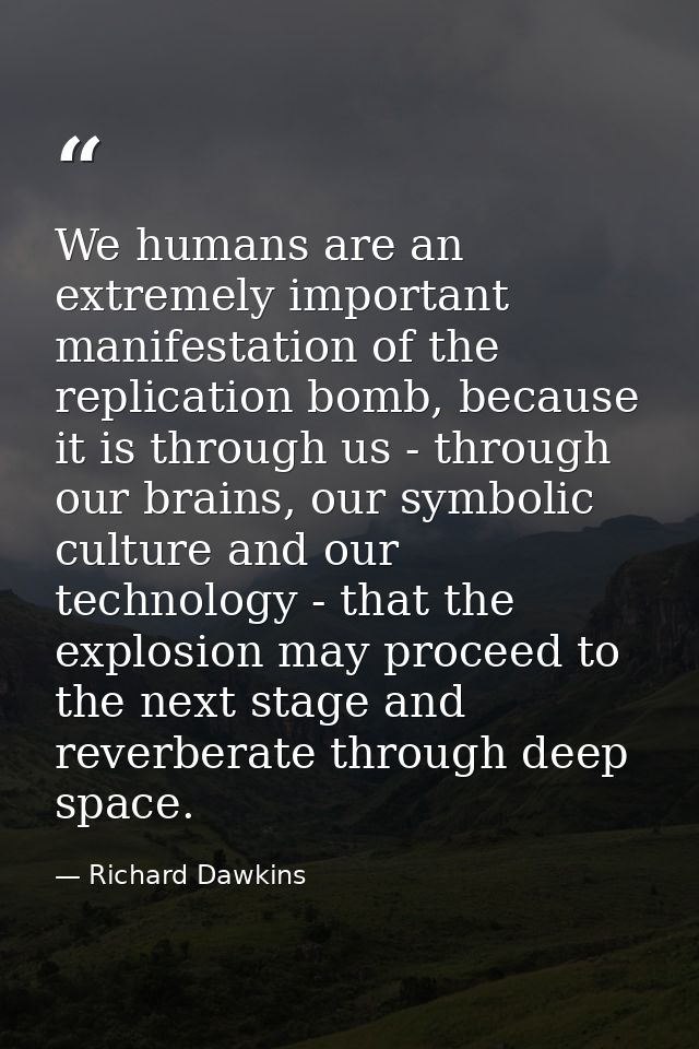 We humans are an extremely important manifestation of the replication bomb, because it is through us - through our brain — Richard Dawkins