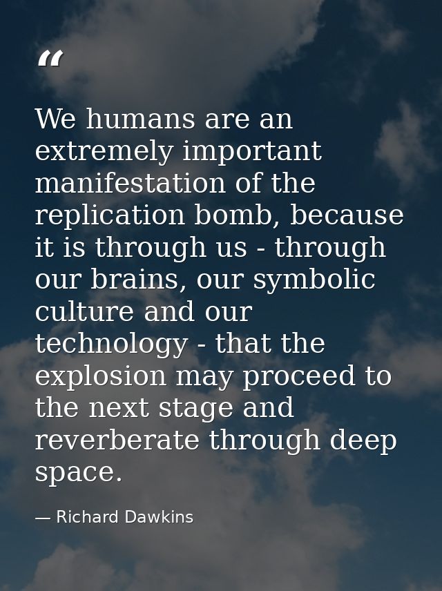We humans are an extremely important manifestation of the replication bomb, because it is through us - through our brain — Richard Dawkins