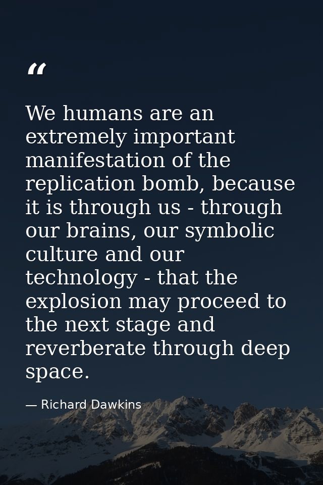 We humans are an extremely important manifestation of the replication bomb, because it is through us - through our brain — Richard Dawkins