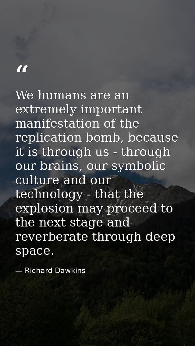 We humans are an extremely important manifestation of the replication bomb, because it is through us - through our brain — Richard Dawkins