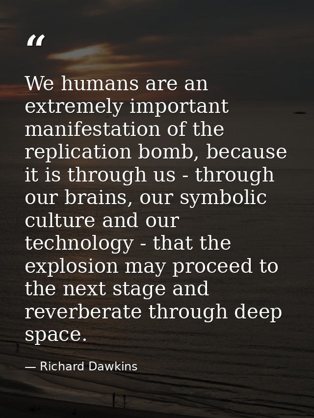 We humans are an extremely important manifestation of the replication bomb, because it is through us - through our brain — Richard Dawkins